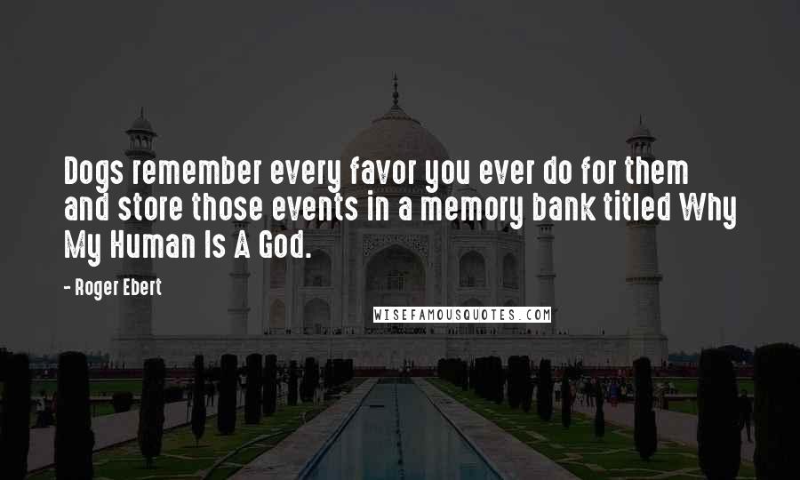 Roger Ebert Quotes: Dogs remember every favor you ever do for them and store those events in a memory bank titled Why My Human Is A God.