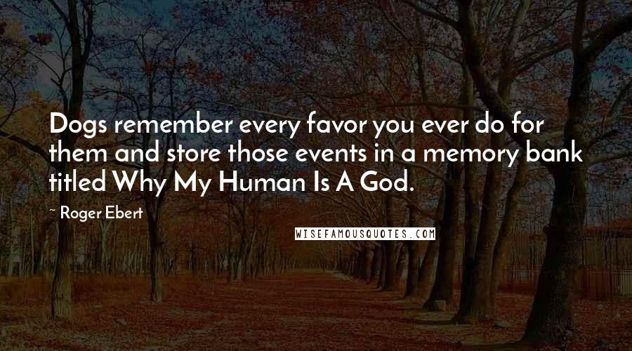 Roger Ebert Quotes: Dogs remember every favor you ever do for them and store those events in a memory bank titled Why My Human Is A God.