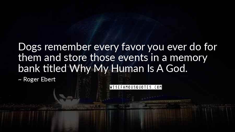 Roger Ebert Quotes: Dogs remember every favor you ever do for them and store those events in a memory bank titled Why My Human Is A God.