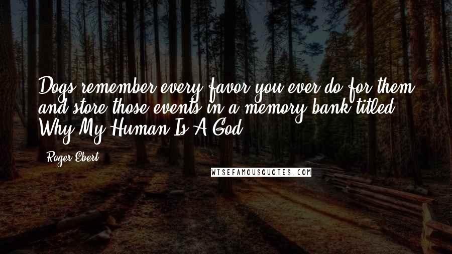 Roger Ebert Quotes: Dogs remember every favor you ever do for them and store those events in a memory bank titled Why My Human Is A God.