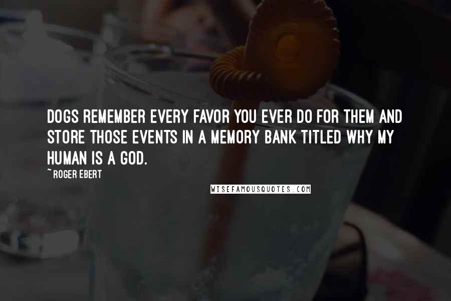Roger Ebert Quotes: Dogs remember every favor you ever do for them and store those events in a memory bank titled Why My Human Is A God.