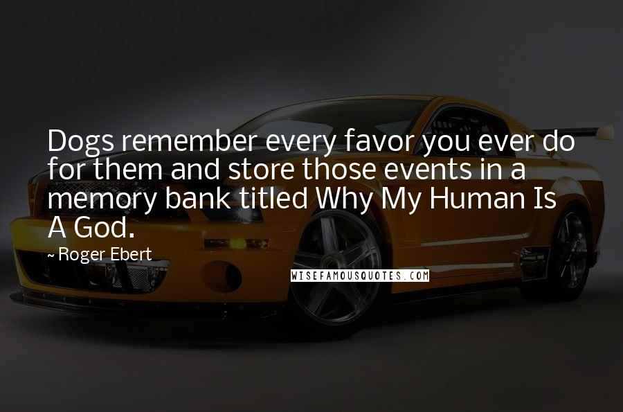 Roger Ebert Quotes: Dogs remember every favor you ever do for them and store those events in a memory bank titled Why My Human Is A God.