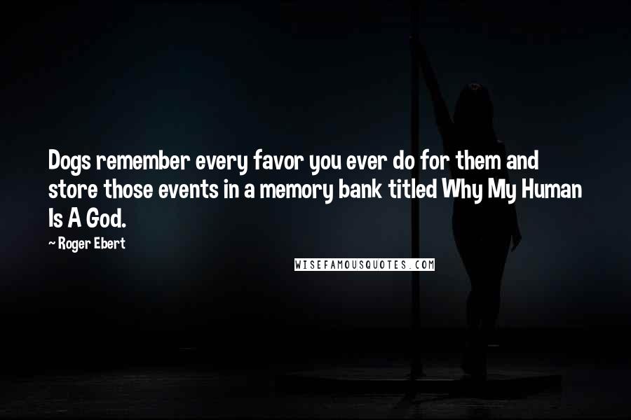 Roger Ebert Quotes: Dogs remember every favor you ever do for them and store those events in a memory bank titled Why My Human Is A God.