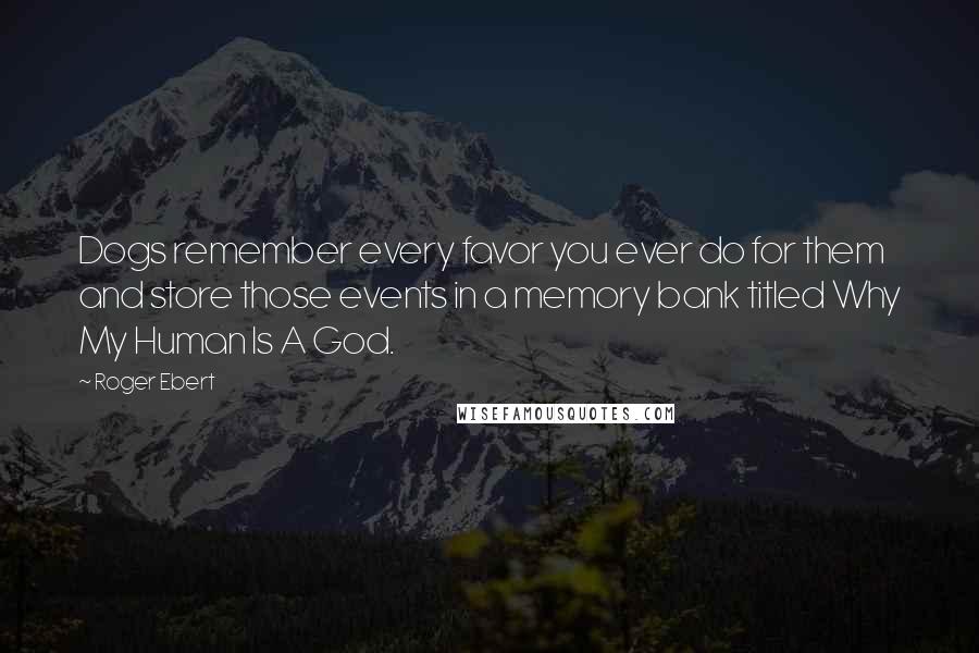 Roger Ebert Quotes: Dogs remember every favor you ever do for them and store those events in a memory bank titled Why My Human Is A God.