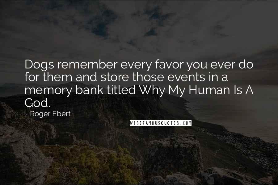 Roger Ebert Quotes: Dogs remember every favor you ever do for them and store those events in a memory bank titled Why My Human Is A God.