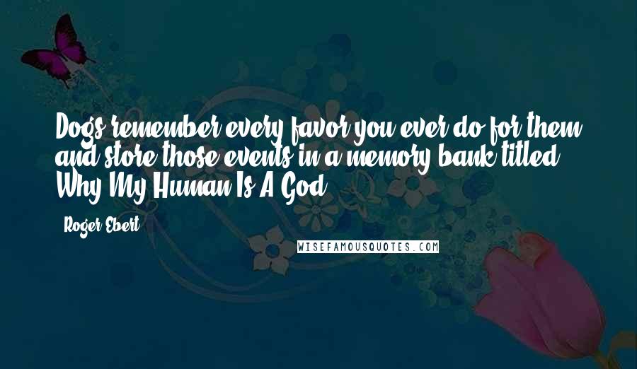 Roger Ebert Quotes: Dogs remember every favor you ever do for them and store those events in a memory bank titled Why My Human Is A God.