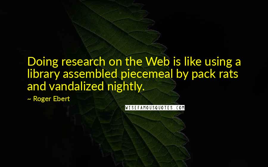 Roger Ebert Quotes: Doing research on the Web is like using a library assembled piecemeal by pack rats and vandalized nightly.