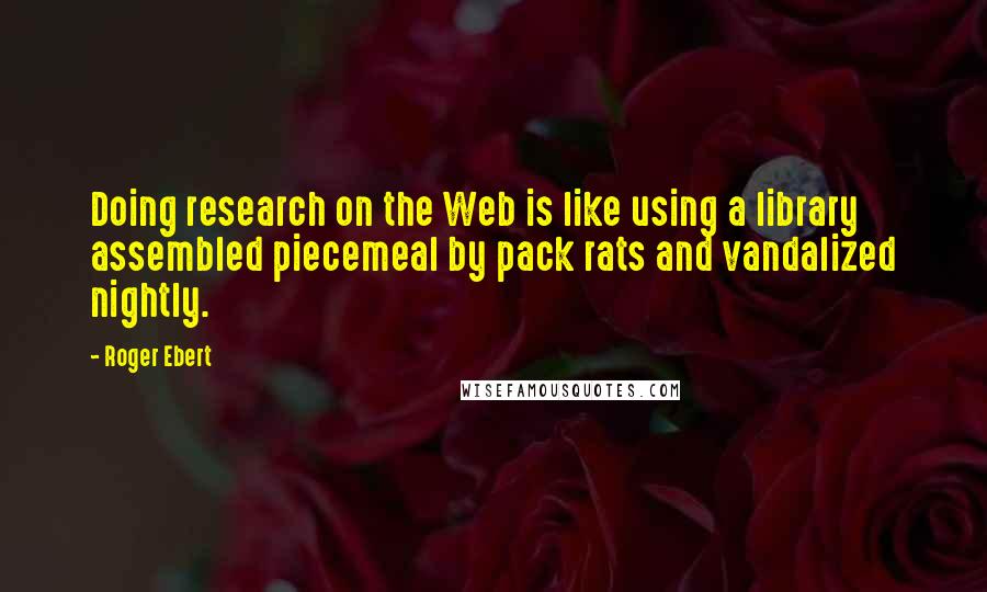 Roger Ebert Quotes: Doing research on the Web is like using a library assembled piecemeal by pack rats and vandalized nightly.