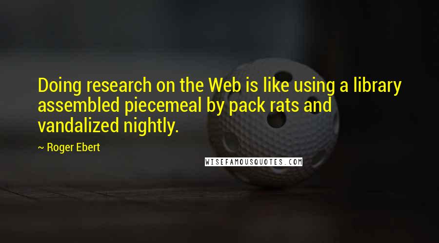 Roger Ebert Quotes: Doing research on the Web is like using a library assembled piecemeal by pack rats and vandalized nightly.