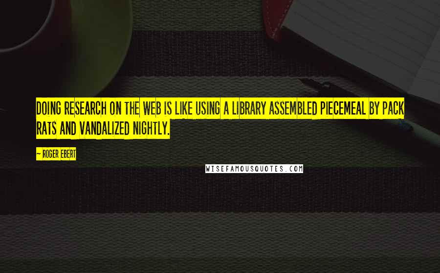 Roger Ebert Quotes: Doing research on the Web is like using a library assembled piecemeal by pack rats and vandalized nightly.