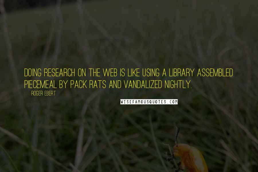 Roger Ebert Quotes: Doing research on the Web is like using a library assembled piecemeal by pack rats and vandalized nightly.