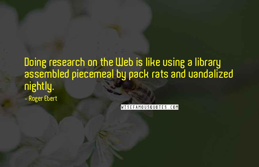 Roger Ebert Quotes: Doing research on the Web is like using a library assembled piecemeal by pack rats and vandalized nightly.