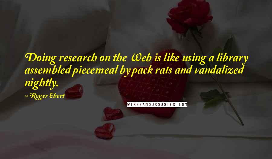 Roger Ebert Quotes: Doing research on the Web is like using a library assembled piecemeal by pack rats and vandalized nightly.