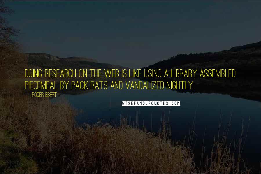 Roger Ebert Quotes: Doing research on the Web is like using a library assembled piecemeal by pack rats and vandalized nightly.