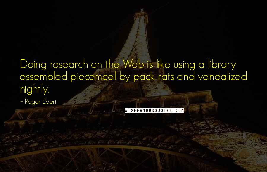 Roger Ebert Quotes: Doing research on the Web is like using a library assembled piecemeal by pack rats and vandalized nightly.