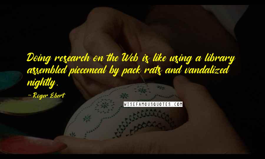 Roger Ebert Quotes: Doing research on the Web is like using a library assembled piecemeal by pack rats and vandalized nightly.