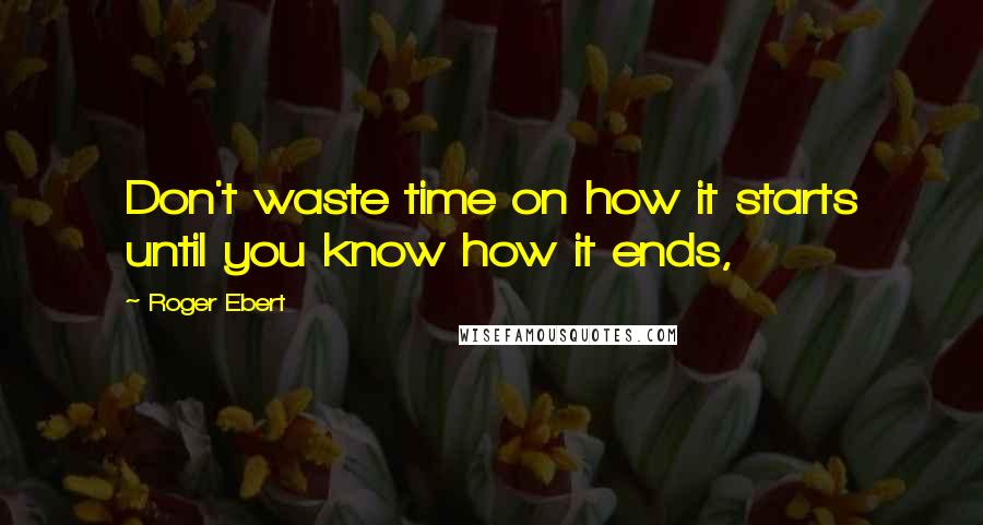 Roger Ebert Quotes: Don't waste time on how it starts until you know how it ends,