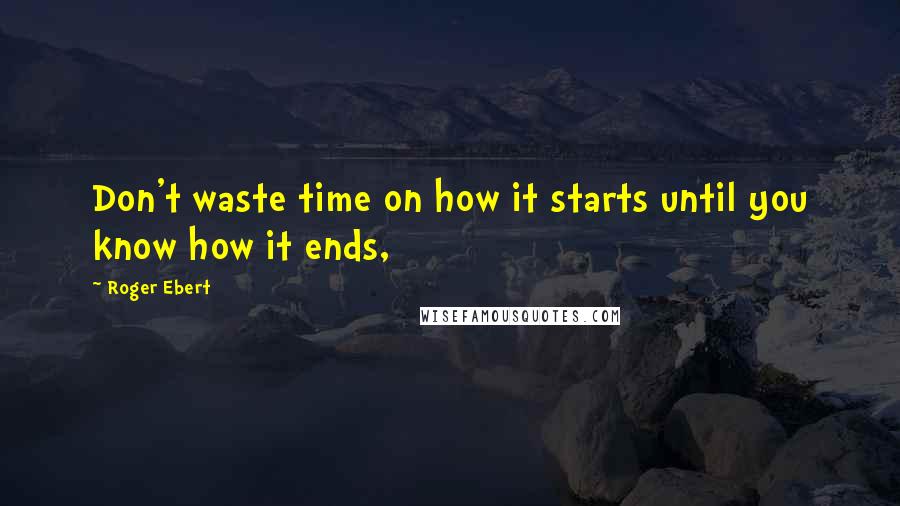 Roger Ebert Quotes: Don't waste time on how it starts until you know how it ends,