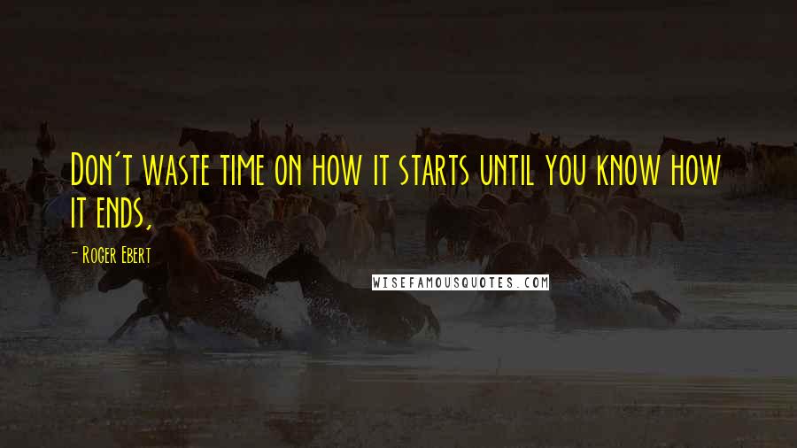 Roger Ebert Quotes: Don't waste time on how it starts until you know how it ends,