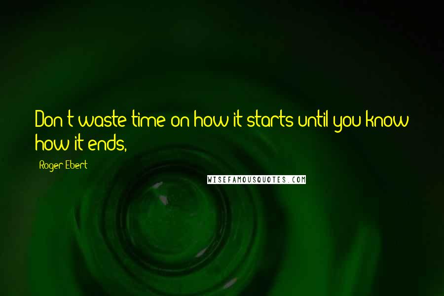 Roger Ebert Quotes: Don't waste time on how it starts until you know how it ends,