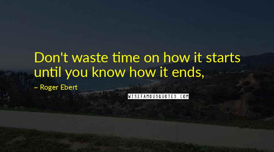 Roger Ebert Quotes: Don't waste time on how it starts until you know how it ends,