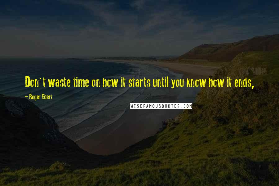 Roger Ebert Quotes: Don't waste time on how it starts until you know how it ends,