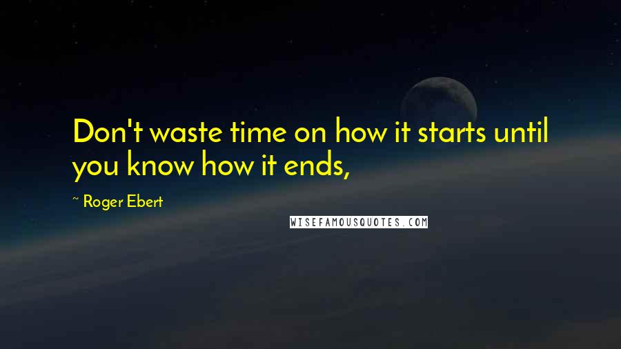 Roger Ebert Quotes: Don't waste time on how it starts until you know how it ends,