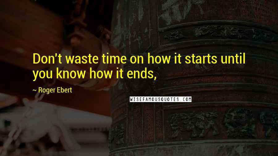 Roger Ebert Quotes: Don't waste time on how it starts until you know how it ends,