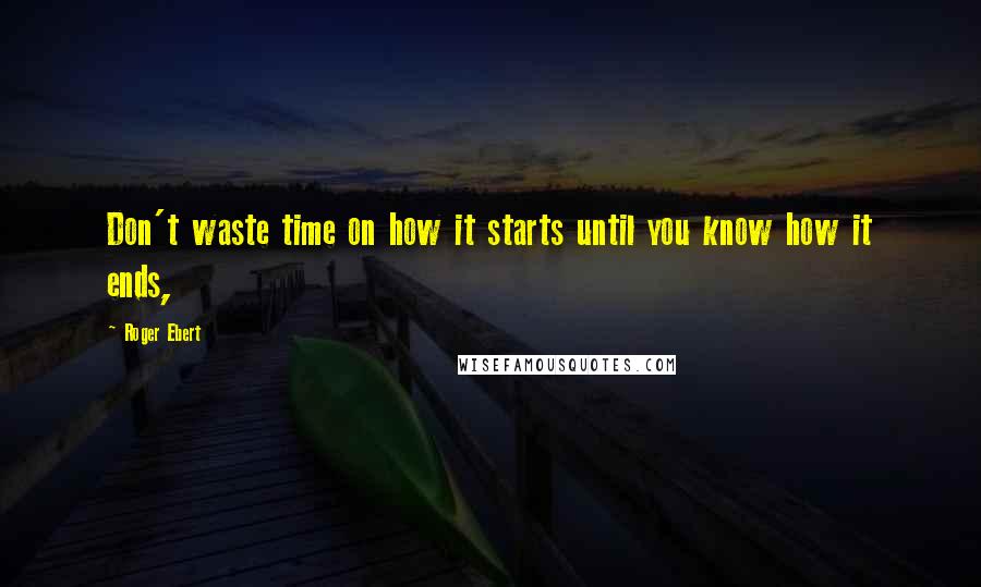 Roger Ebert Quotes: Don't waste time on how it starts until you know how it ends,