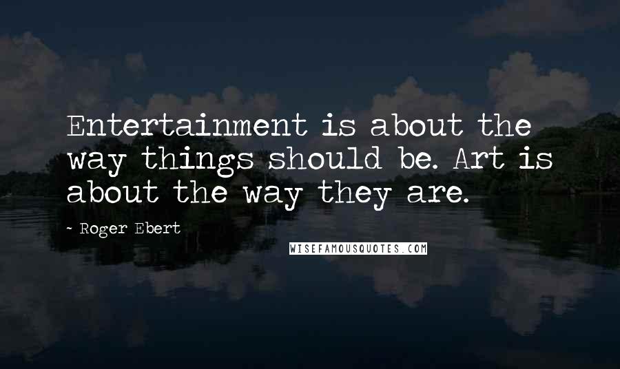 Roger Ebert Quotes: Entertainment is about the way things should be. Art is about the way they are.