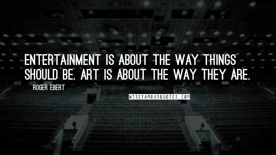 Roger Ebert Quotes: Entertainment is about the way things should be. Art is about the way they are.