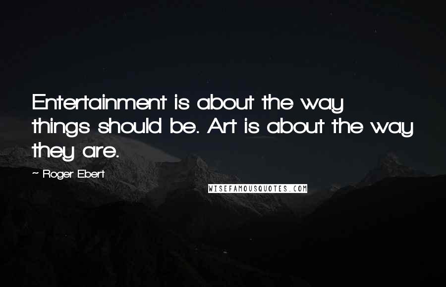 Roger Ebert Quotes: Entertainment is about the way things should be. Art is about the way they are.