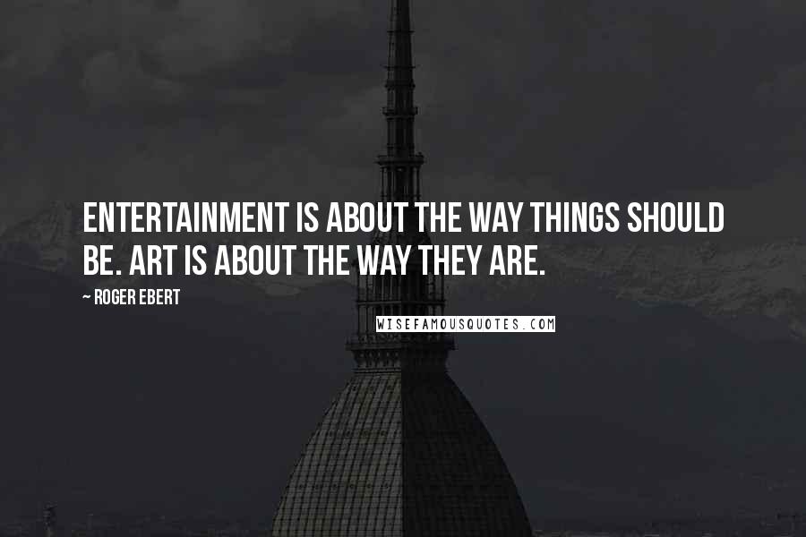 Roger Ebert Quotes: Entertainment is about the way things should be. Art is about the way they are.