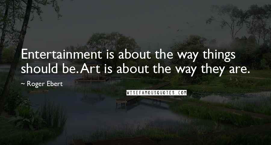 Roger Ebert Quotes: Entertainment is about the way things should be. Art is about the way they are.