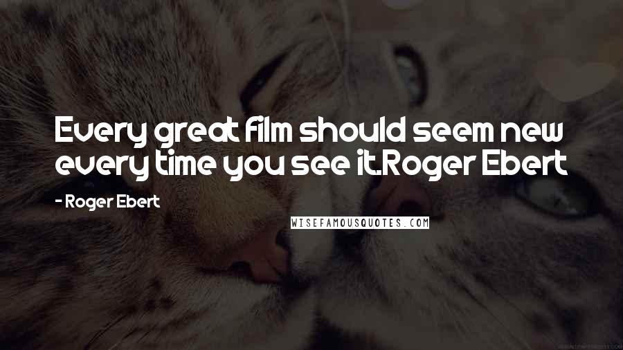 Roger Ebert Quotes: Every great film should seem new every time you see it.Roger Ebert