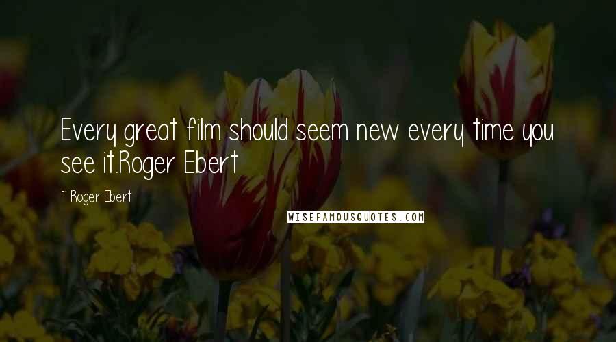 Roger Ebert Quotes: Every great film should seem new every time you see it.Roger Ebert