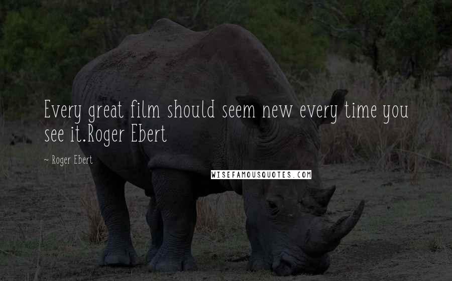 Roger Ebert Quotes: Every great film should seem new every time you see it.Roger Ebert