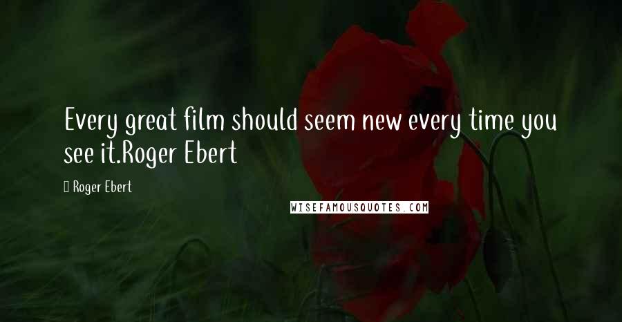 Roger Ebert Quotes: Every great film should seem new every time you see it.Roger Ebert