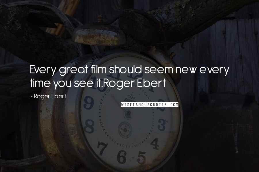 Roger Ebert Quotes: Every great film should seem new every time you see it.Roger Ebert