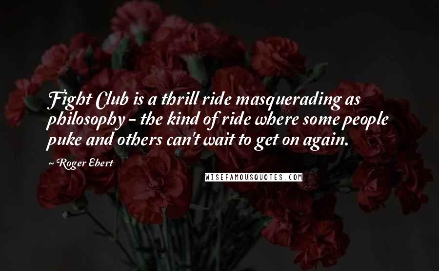 Roger Ebert Quotes: Fight Club is a thrill ride masquerading as philosophy - the kind of ride where some people puke and others can't wait to get on again.