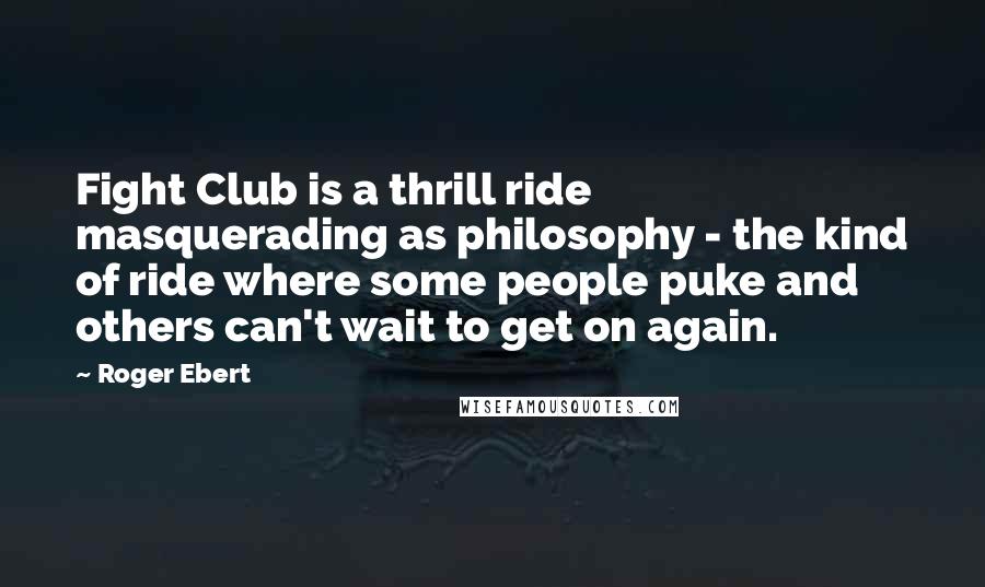 Roger Ebert Quotes: Fight Club is a thrill ride masquerading as philosophy - the kind of ride where some people puke and others can't wait to get on again.