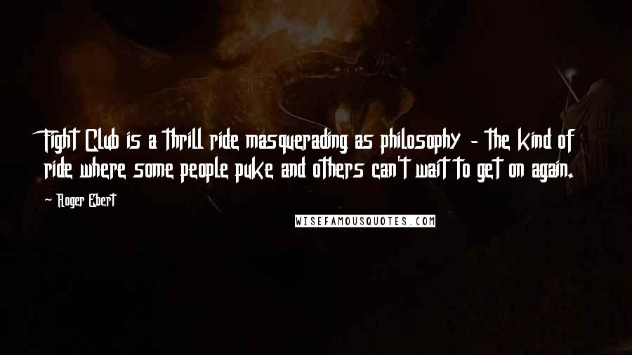 Roger Ebert Quotes: Fight Club is a thrill ride masquerading as philosophy - the kind of ride where some people puke and others can't wait to get on again.
