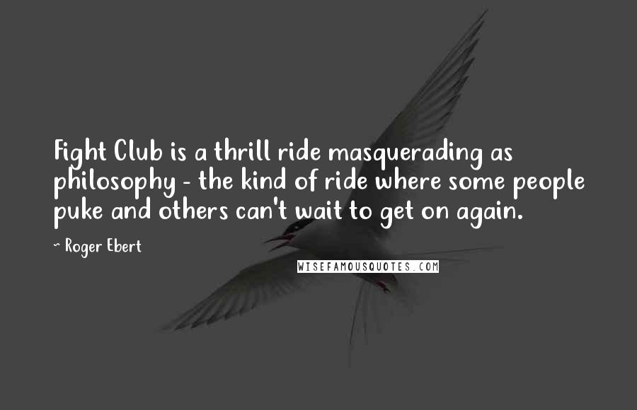 Roger Ebert Quotes: Fight Club is a thrill ride masquerading as philosophy - the kind of ride where some people puke and others can't wait to get on again.
