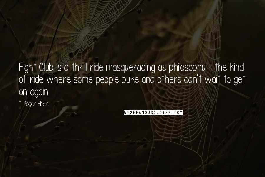 Roger Ebert Quotes: Fight Club is a thrill ride masquerading as philosophy - the kind of ride where some people puke and others can't wait to get on again.