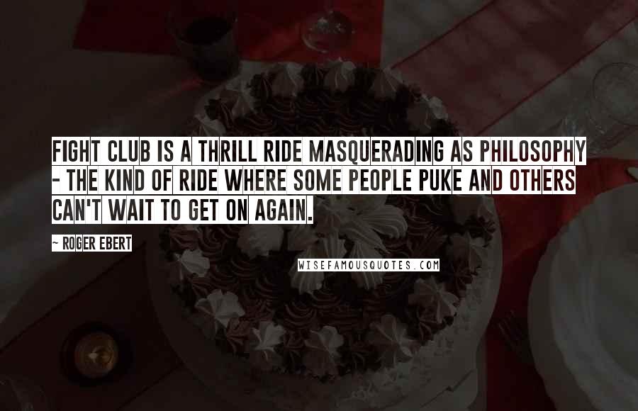 Roger Ebert Quotes: Fight Club is a thrill ride masquerading as philosophy - the kind of ride where some people puke and others can't wait to get on again.