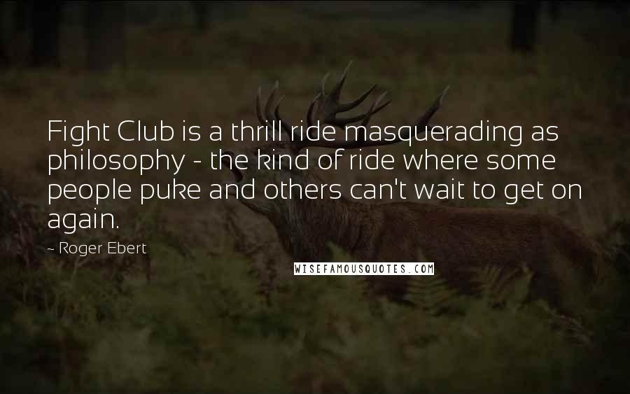 Roger Ebert Quotes: Fight Club is a thrill ride masquerading as philosophy - the kind of ride where some people puke and others can't wait to get on again.