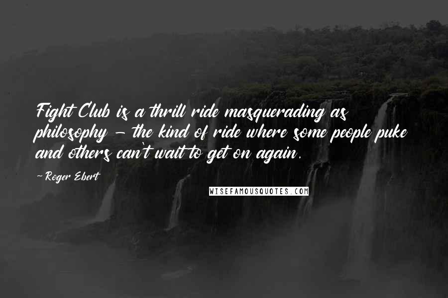 Roger Ebert Quotes: Fight Club is a thrill ride masquerading as philosophy - the kind of ride where some people puke and others can't wait to get on again.