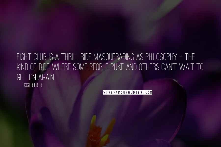 Roger Ebert Quotes: Fight Club is a thrill ride masquerading as philosophy - the kind of ride where some people puke and others can't wait to get on again.