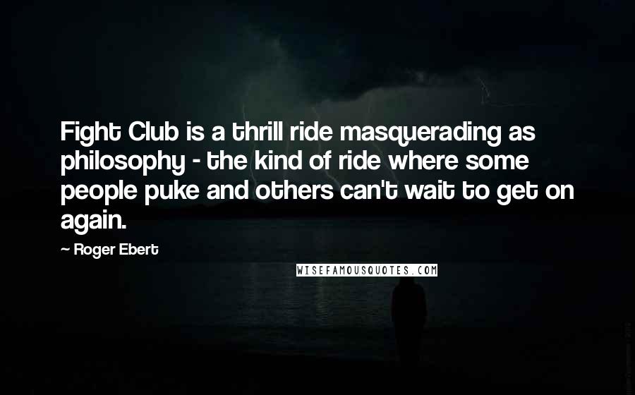 Roger Ebert Quotes: Fight Club is a thrill ride masquerading as philosophy - the kind of ride where some people puke and others can't wait to get on again.