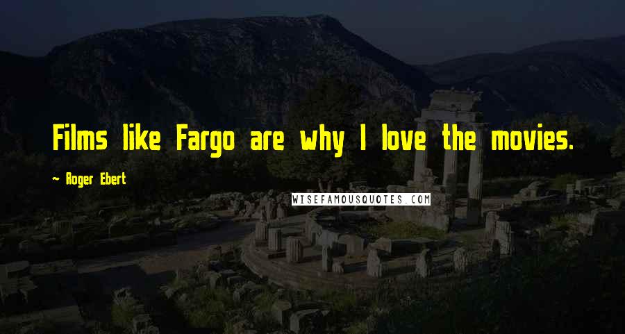 Roger Ebert Quotes: Films like Fargo are why I love the movies.